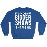 I've F*cked Up Bigger Shows Than This Sweatshirt