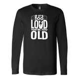 If It's Too Loud, You're Too Old Long Sleeve Shirt