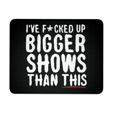 I've F*cked Up Bigger Shows Than This Mouse Pad