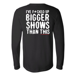 I've F*cked Up Bigger Shows Than This Long Sleeve Shirt