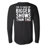 I've F*cked Up Bigger Shows Than This Long Sleeve Shirt