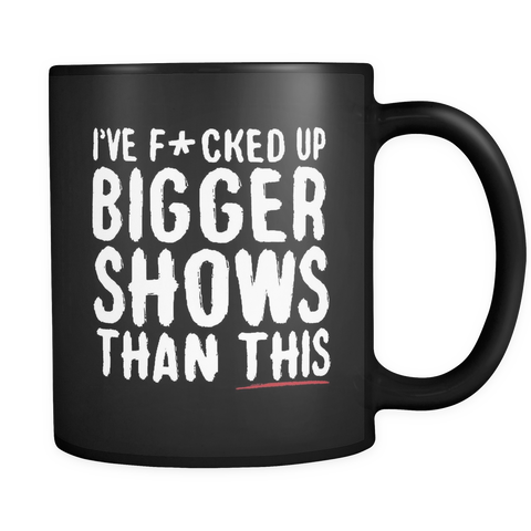 I've F*cked Up Bigger Shows Than This Coffee Mug
