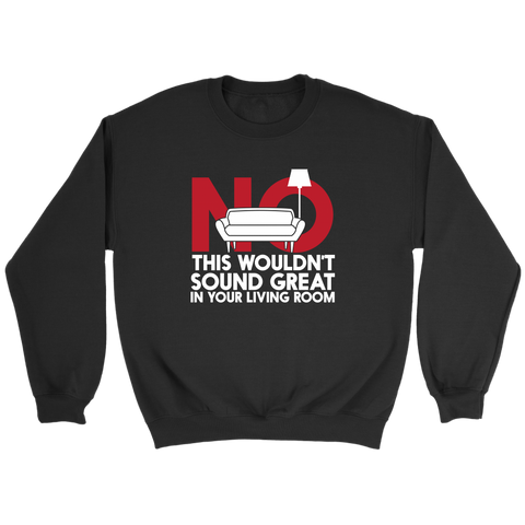 No This Wouldn't Sound Great In Your Living Room Sweatshirt