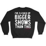 I've F*cked Up Bigger Shows Than This Sweatshirt