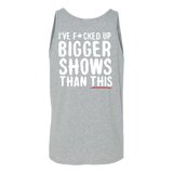 I've F*cked Up Bigger Shows Than This Tank Top